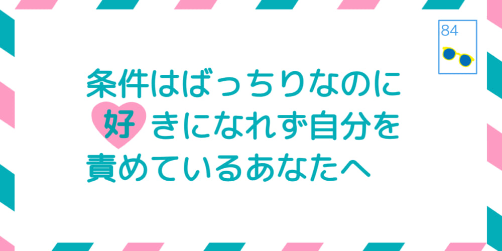 条件はばっちりなのに好きになれず自分を責めているあなたへ