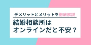 結婚相談所はオンラインだと不安？デメリットとメリットを徹底解説