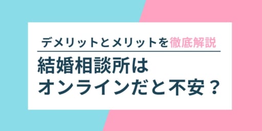 結婚相談所はオンラインだと不安？デメリットとメリットを徹底解説