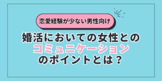 【恋愛経験が少ない男性向け】婚活においての女性とのコミュニケーションのポイントとは？
