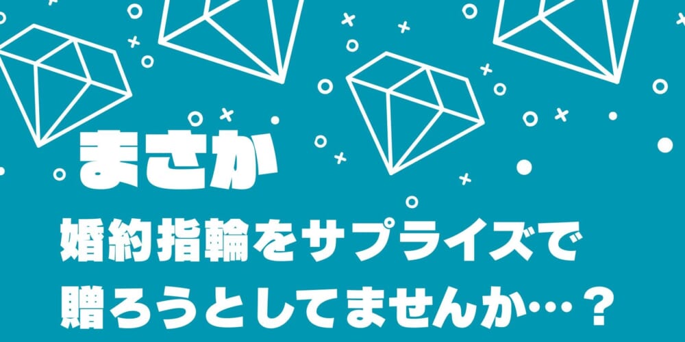 【まさか】サプライズで婚約指輪を贈ろうとしてませんか…？