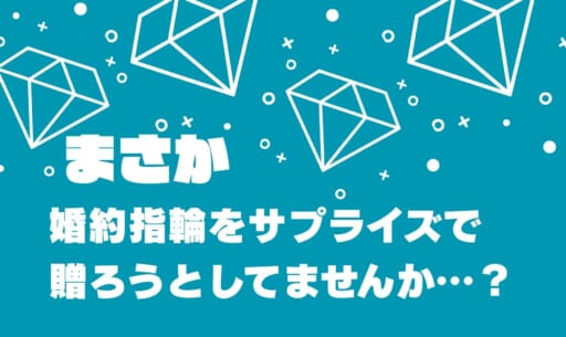 【まさか】サプライズで婚約指輪を贈ろうとしてませんか…？