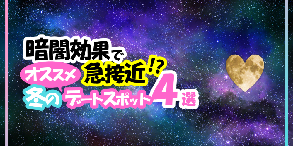 暗闇で急接近！？暗闇効果も期待できちゃう♡冬のお勧めデートスポット４選