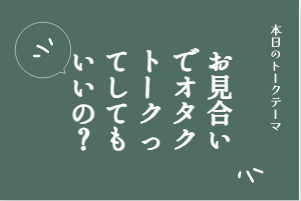 お見合いでオタクトークってしてもいいの？