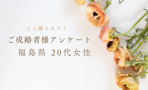 【ご成婚者様アンケート＃20】福島県　20代　女性