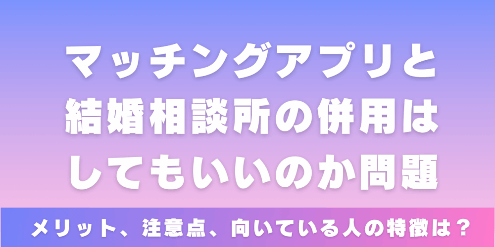 結婚相談所とマッチングアプリの併用はしてもいいのか問題。