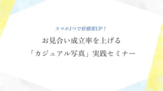 【セミナーアーカイブ】スマホ１つで好感度UP！お見合い成立率を上げる「カジュアル写真」実践セミナー